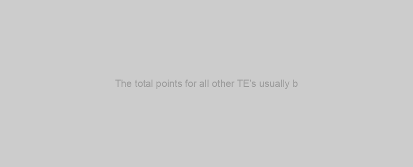 The total points for all other TE’s usually b